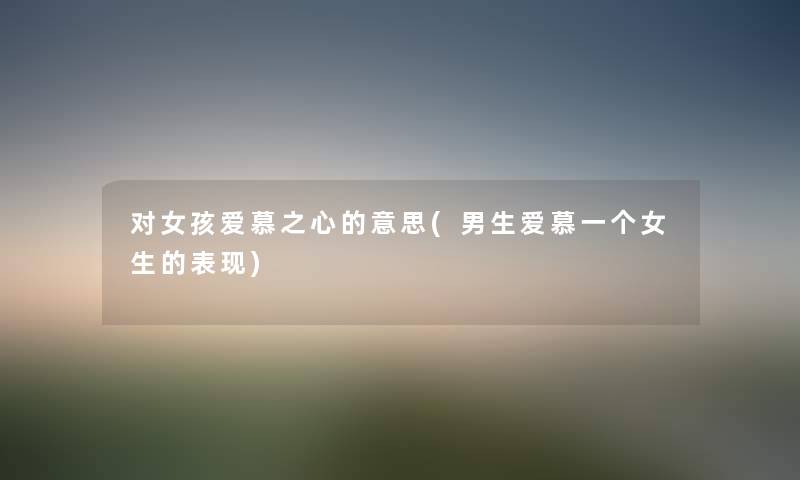 对女孩爱慕之心的意思(男生爱慕一个女生的表现)