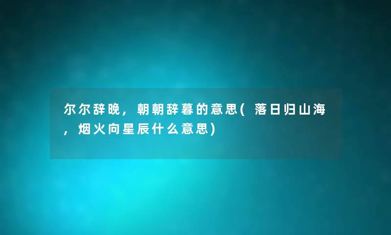 尔尔辞晚,朝朝辞暮的意思(落日归山海,烟火向星辰什么意思) 尔尔辞晚,朝朝辞暮的意思(落日归山海,烟火向星辰什么意思)