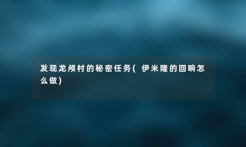 发现龙颅村的秘密任务(伊米隆的回响怎么做) 发现龙颅村的秘密任务(伊米隆的回响怎么做)