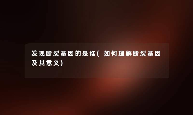 发现断裂基因的是谁(如何理解断裂基因及其意义) 发现断裂基因的是谁(如何理解断裂基因及其意义)