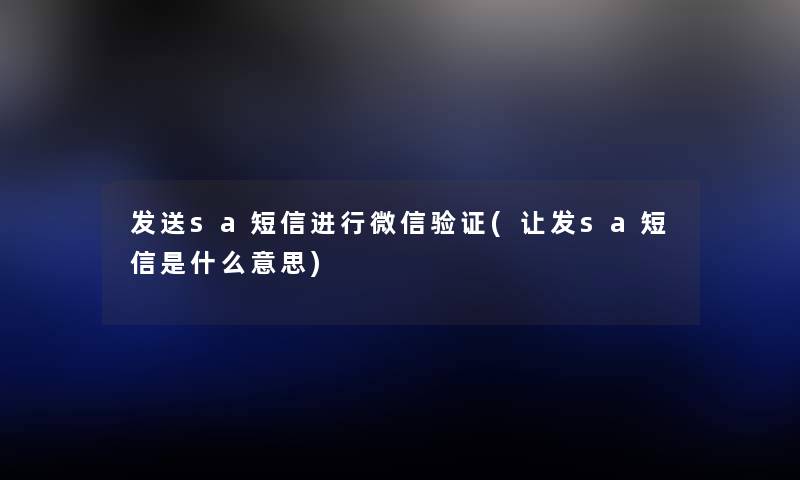发送sa短信进行微信验证(让发sa短信是什么意思) 发送sa短信进行微信验证(让发sa短信是什么意思)