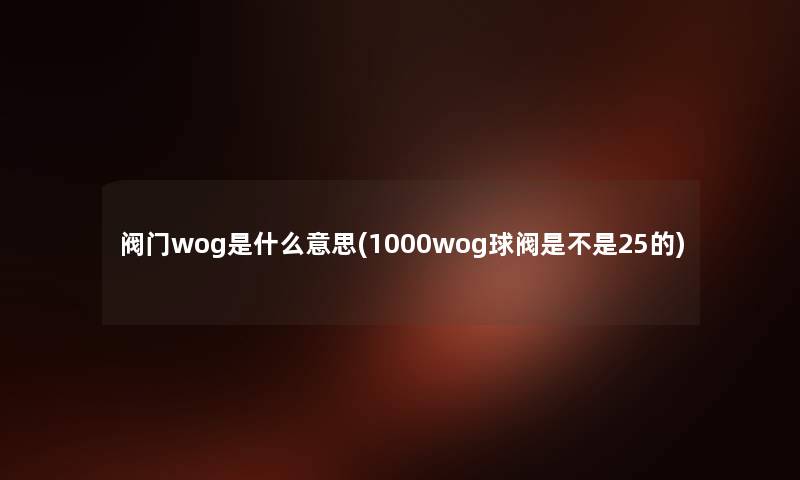 阀门wog是什么意思(1000wog球阀是不是25的) 阀门wog是什么意思(1000wog球阀是不是25的)