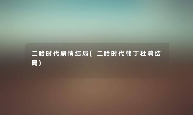 二胎时代剧情结局(二胎时代韩丁杜鹃结局) 二胎时代剧情结局(二胎时代韩丁杜鹃结局)