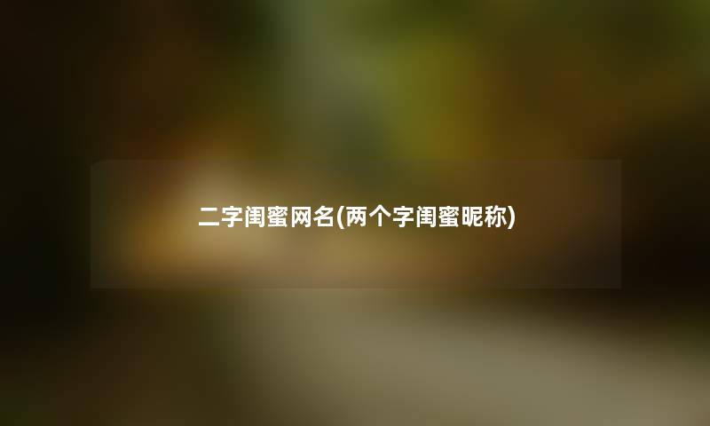 二字闺蜜网名(两个字闺蜜昵称) 二字闺蜜网名(两个字闺蜜昵称)