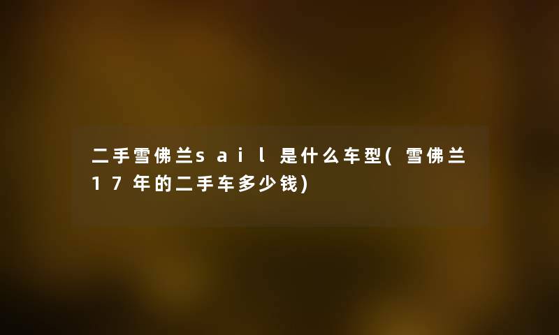 二手雪佛兰sail是什么车型(雪佛兰17年的二手车多少钱) 二手雪佛兰sail是什么车型(雪佛兰17年的二手车多少钱)