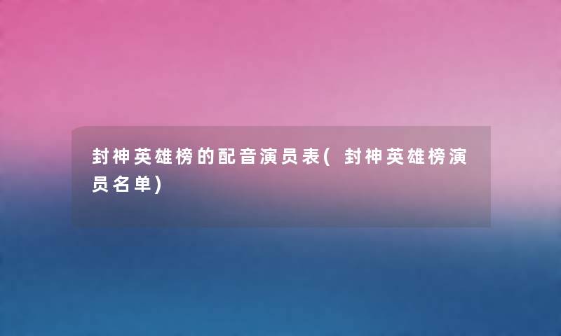 封神英雄榜的配音演员表(封神英雄榜演员名单) 封神英雄榜的配音演员表(封神英雄榜演员名单)