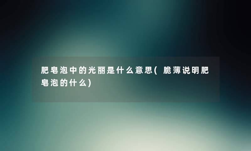 肥皂泡中的光丽是什么意思(脆薄说明肥皂泡的什么)