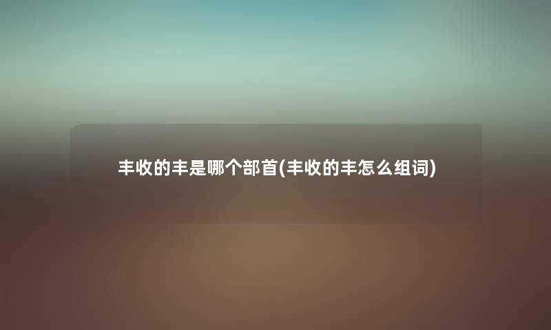 丰收的丰是哪个部首(丰收的丰怎么组词) 丰收的丰是哪个部首(丰收的丰怎么组词)