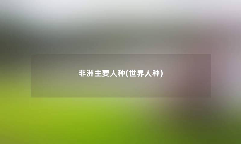 非洲主要人种(世界人种) 非洲主要人种(世界人种)