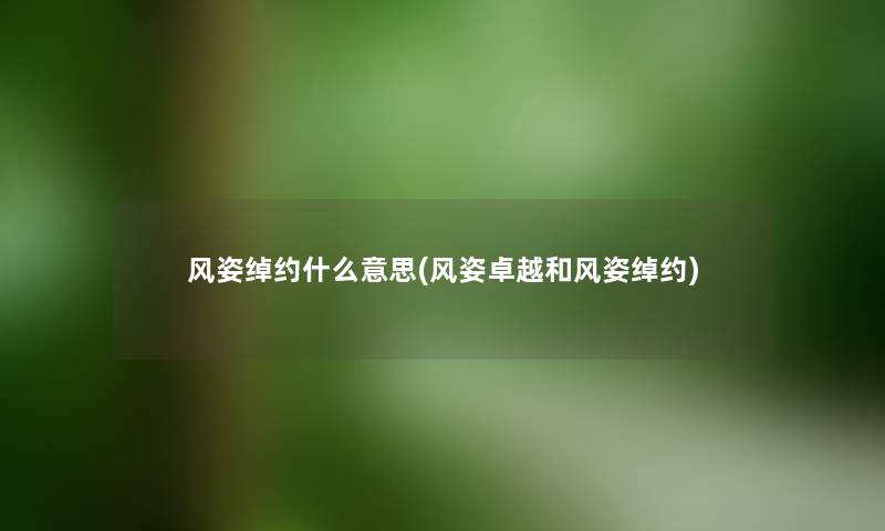 风姿绰约什么意思(风姿卓越和风姿绰约) 风姿绰约什么意思(风姿卓越和风姿绰约)