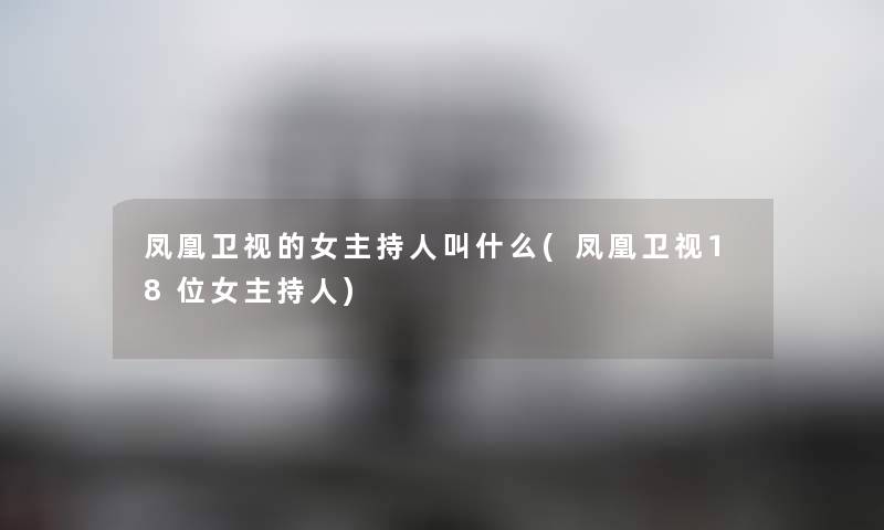 凤凰卫视的女主持人叫什么(凤凰卫视18位女主持人)