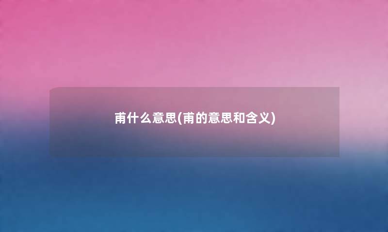 甫什么意思(甫的意思和含义) 甫什么意思(甫的意思和含义)