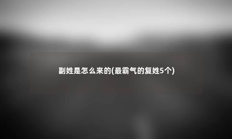 副姓是怎么来的(霸气的复姓5个) 副姓是怎么来的(霸气的复姓5个)