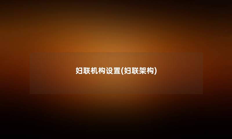 妇联机构设置(妇联架构) 妇联机构设置(妇联架构)