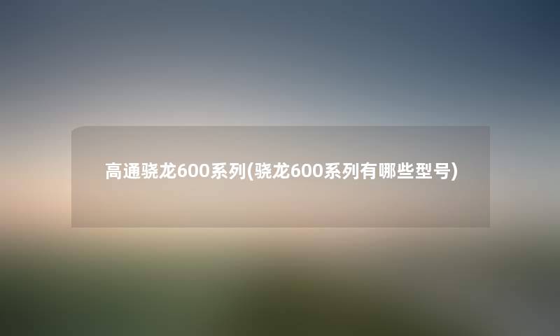高通骁龙600系列(骁龙600系列有哪些型号) 高通骁龙600系列(骁龙600系列有哪些型号)