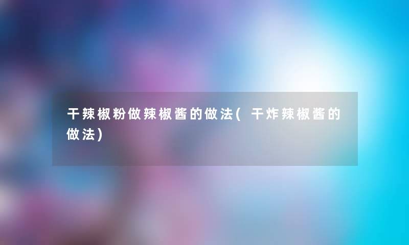 干辣椒粉做辣椒酱的做法(干炸辣椒酱的做法)