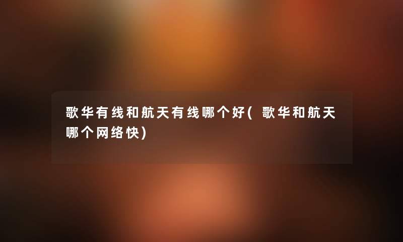 歌华有线和航天有线哪个好(歌华和航天哪个网络快) 歌华有线和航天有线哪个好(歌华和航天哪个网络快)