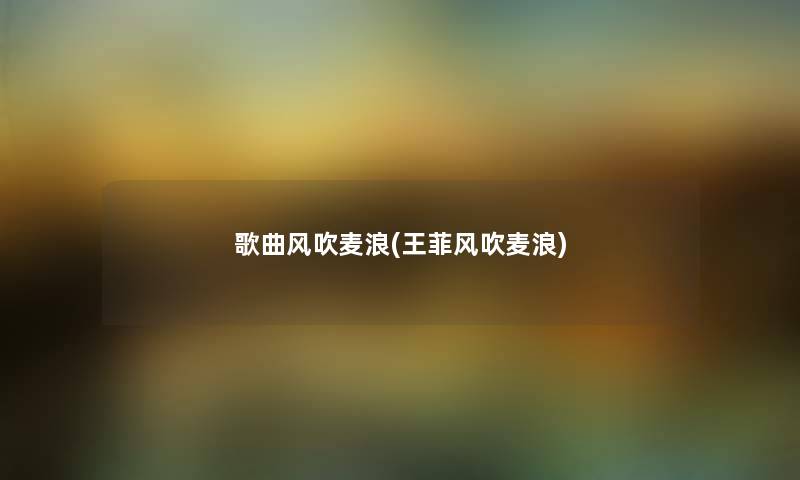 歌曲风吹麦浪(王菲风吹麦浪) 歌曲风吹麦浪(王菲风吹麦浪)