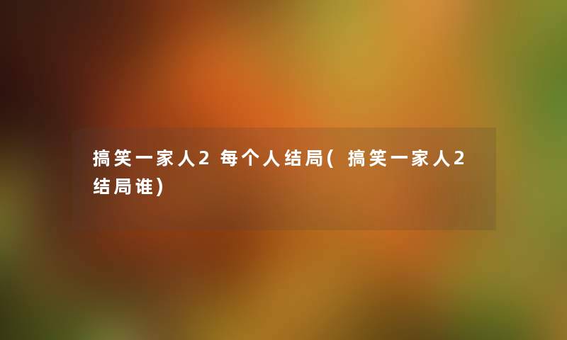 搞笑一家人2每个人结局(搞笑一家人2结局谁) 搞笑一家人2每个人结局(搞笑一家人2结局谁)