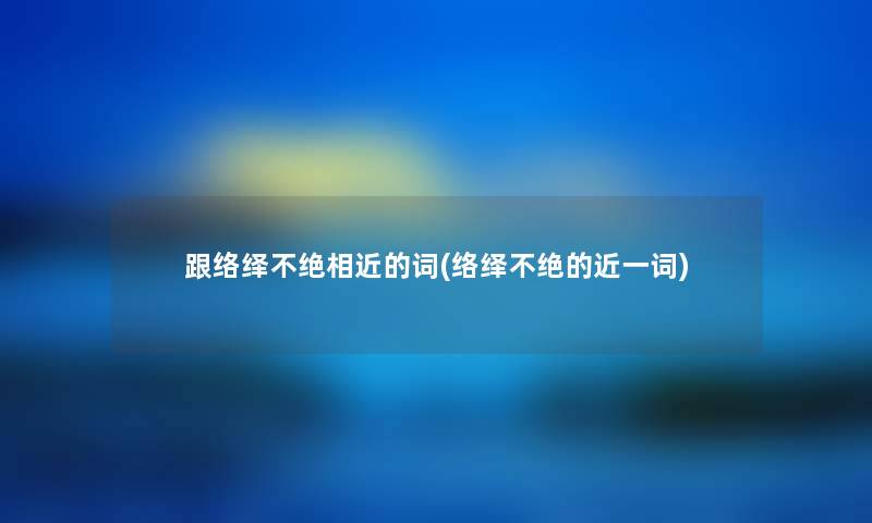 跟络绎不绝相近的词(络绎不绝的近一词) 跟络绎不绝相近的词(络绎不绝的近一词)