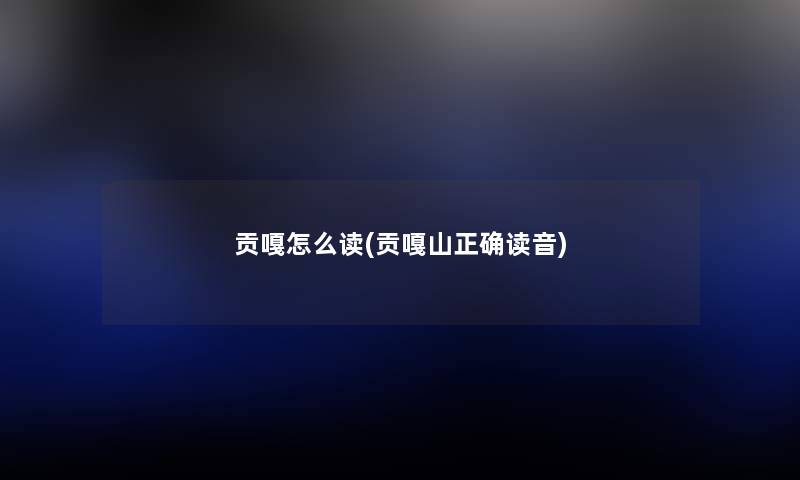 贡嘎怎么读(贡嘎山正确读音) 贡嘎怎么读(贡嘎山正确读音)