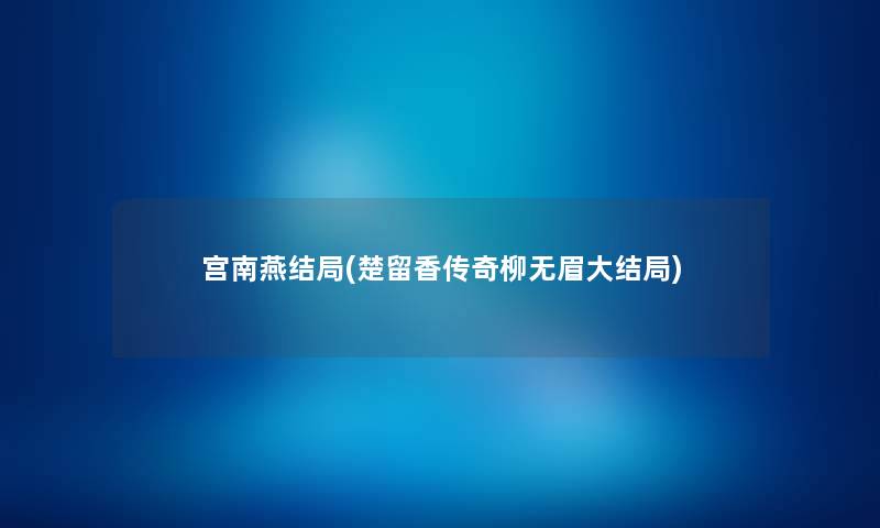 宫南燕结局(楚留香传奇柳无眉大结局) 宫南燕结局(楚留香传奇柳无眉大结局)