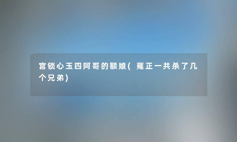 宫锁心玉四阿哥的额娘(雍正一共杀了几个兄弟) 宫锁心玉四阿哥的额娘(雍正一共杀了几个兄弟)