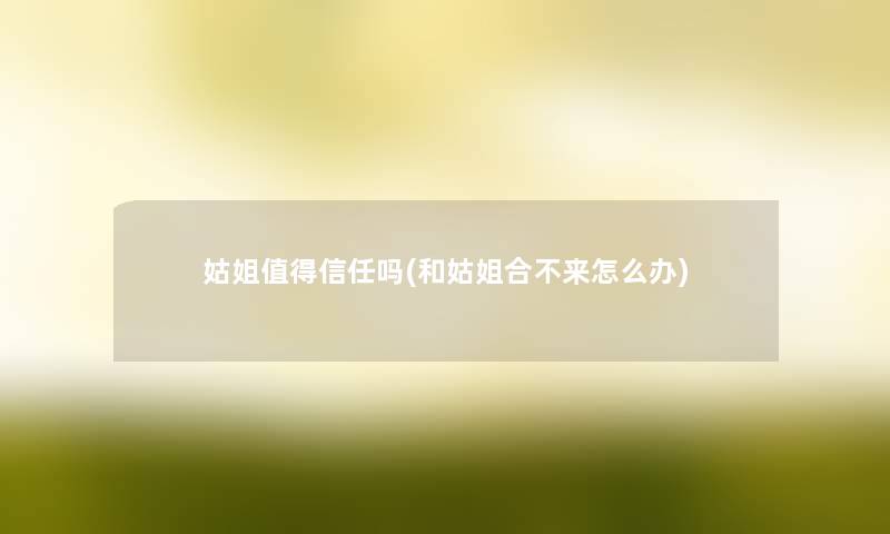 姑姐信任吗(和姑姐合不来怎么办) 姑姐信任吗(和姑姐合不来怎么办)