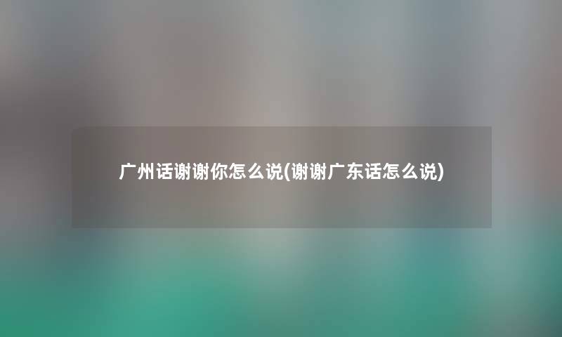 广州话谢谢你怎么说(谢谢广东话怎么说) 广州话谢谢你怎么说(谢谢广东话怎么说)