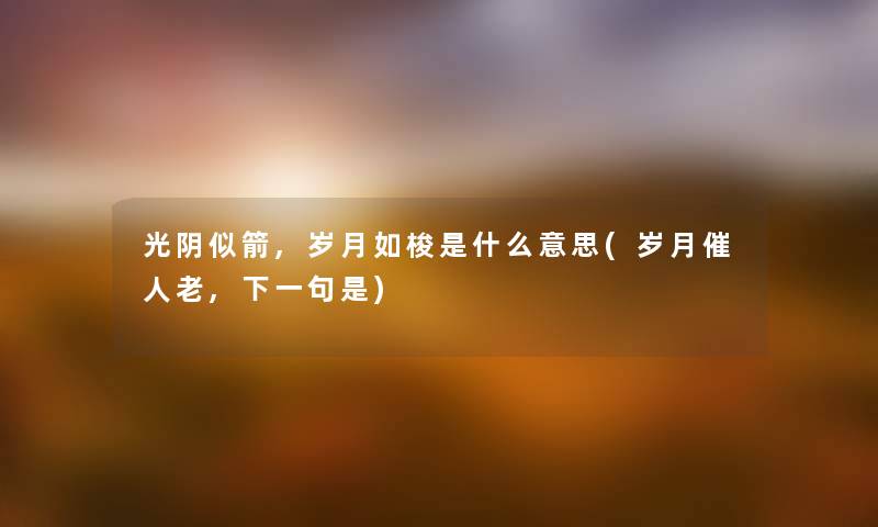 光阴似箭,岁月如梭是什么意思(岁月催人老,下一句是) 光阴似箭,岁月如梭是什么意思(岁月催人老,下一句是)