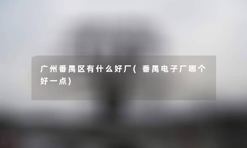 广州番禺区有什么好厂(番禺电子厂哪个好一点) 广州番禺区有什么好厂(番禺电子厂哪个好一点)