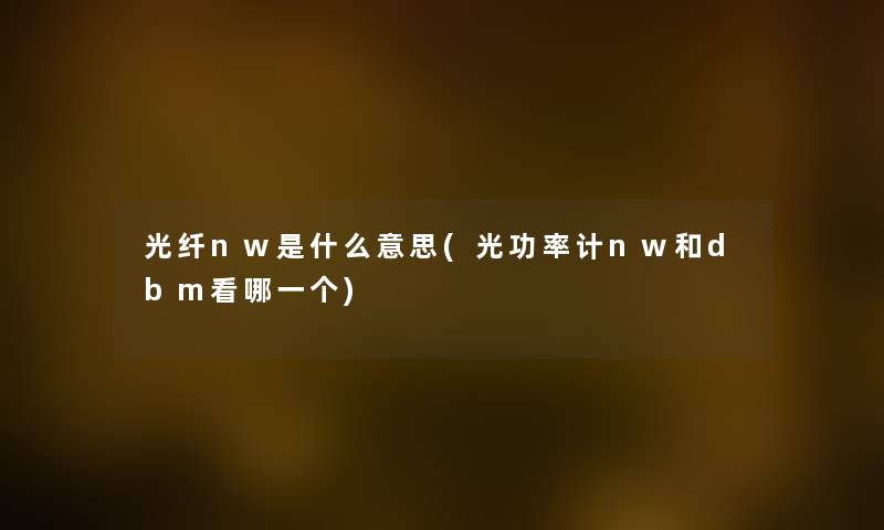 光纤nw是什么意思(光功率计nw和dbm看哪一个) 光纤nw是什么意思(光功率计nw和dbm看哪一个)