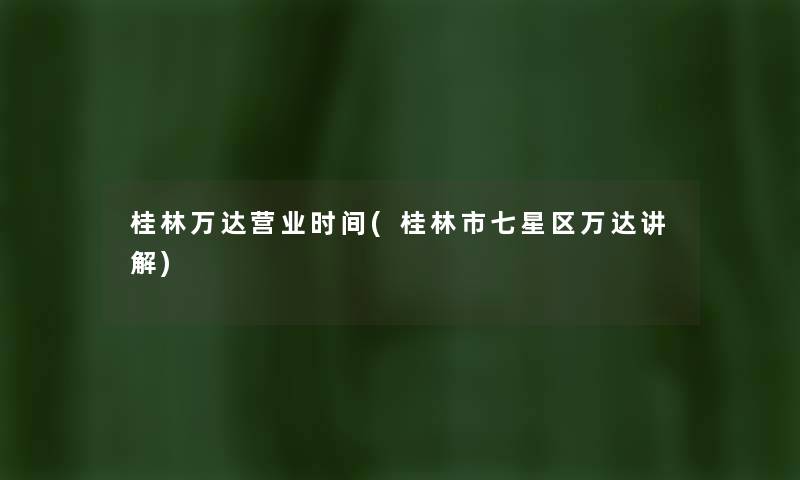 桂林万达营业时间(桂林市七星区万达讲解) 桂林万达营业时间(桂林市七星区万达讲解)
