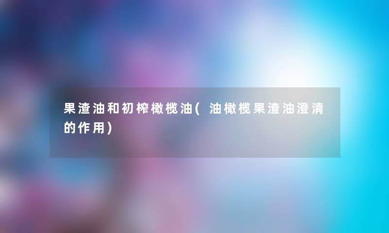 果渣油和初榨橄榄油(油橄榄果渣油澄清的作用)