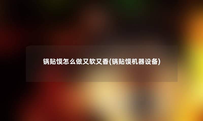 锅贴馍怎么做又软又香(锅贴馍机器设备) 锅贴馍怎么做又软又香(锅贴馍机器设备)