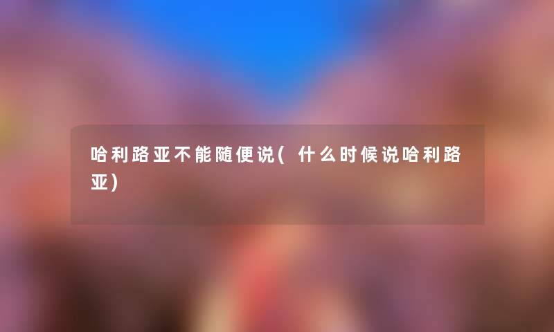 哈利路亚不能随便说(什么时候说哈利路亚) 哈利路亚不能随便说(什么时候说哈利路亚)