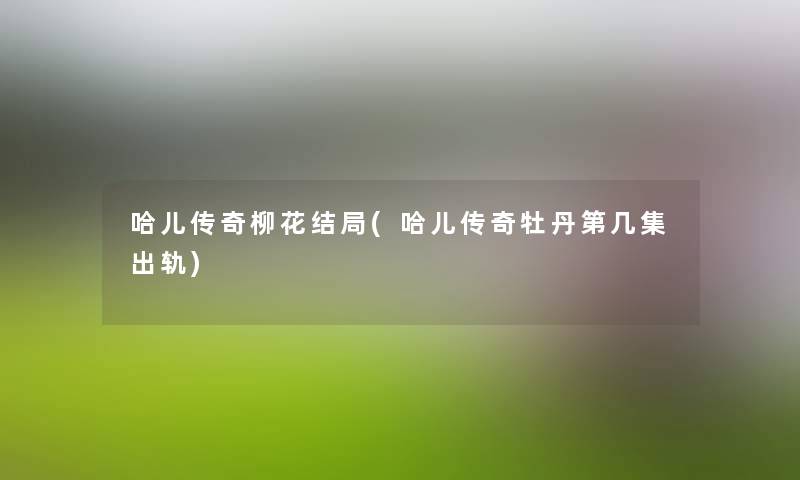 哈儿传奇柳花结局(哈儿传奇牡丹第几集出轨)