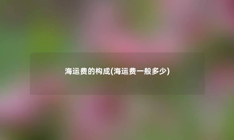 海运费的构成(海运费一般多少) 海运费的构成(海运费一般多少)