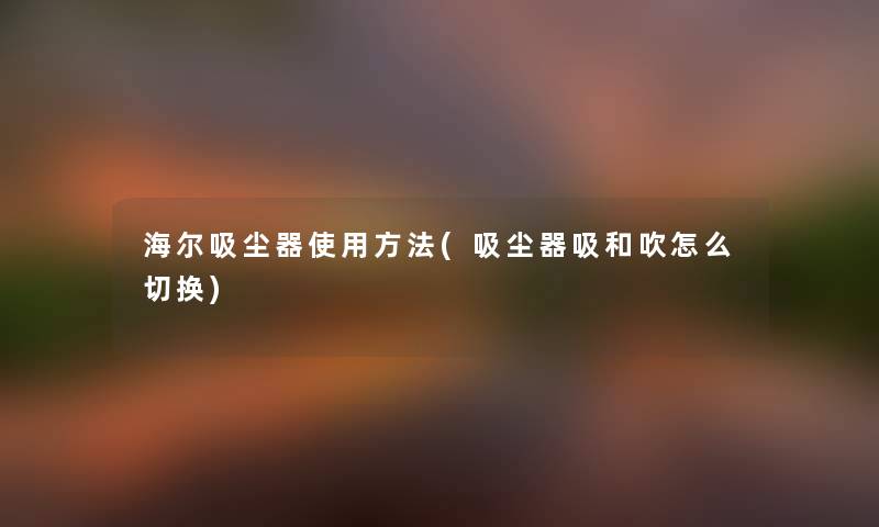 海尔吸尘器使用方法(吸尘器吸和吹怎么切换) 海尔吸尘器使用方法(吸尘器吸和吹怎么切换)