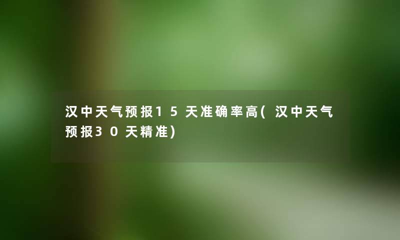 汉中天气预报15天准确率高(汉中天气预报30天精准)