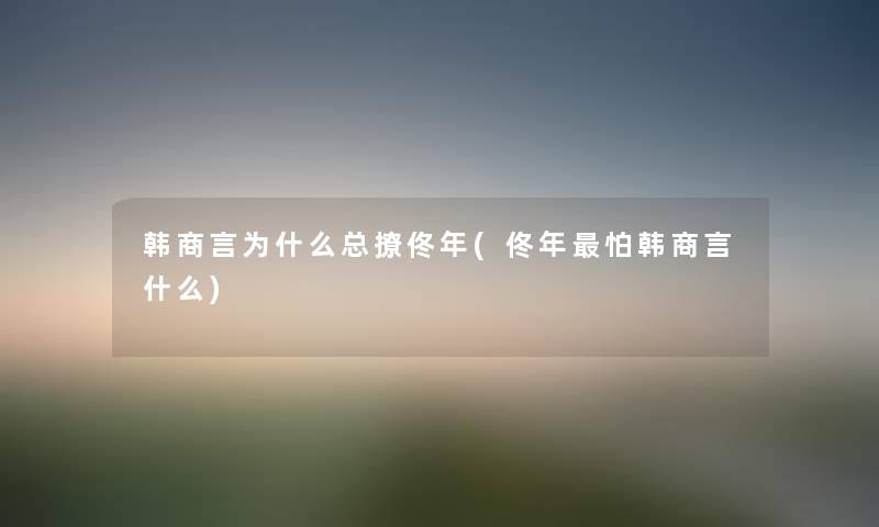 韩商言为什么总撩佟年(佟年怕韩商言什么) 韩商言为什么总撩佟年(佟年怕韩商言什么)
