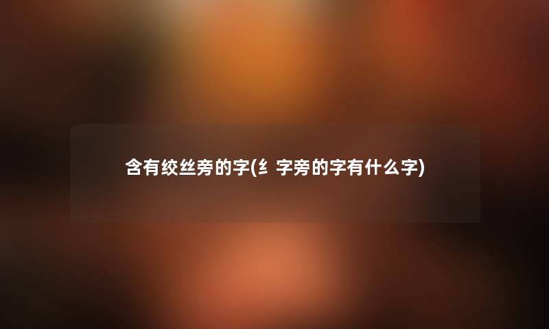含有绞丝旁的字(纟字旁的字有什么字) 含有绞丝旁的字(纟字旁的字有什么字)