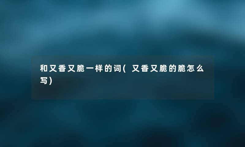 和又香又脆一样的词(又香又脆的脆怎么写) 和又香又脆一样的词(又香又脆的脆怎么写)