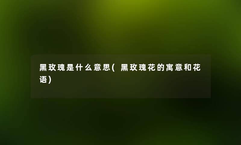 黑玫瑰是什么意思(黑玫瑰花的寓意和花语) 黑玫瑰是什么意思(黑玫瑰花的寓意和花语)