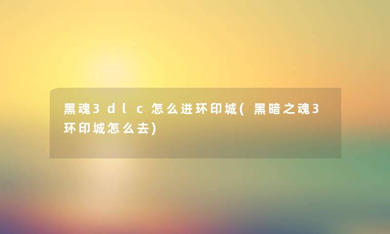 黑魂3dlc怎么进环印城(黑暗之魂3环印城怎么去) 黑魂3dlc怎么进环印城(黑暗之魂3环印城怎么去)