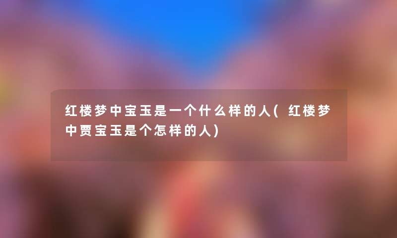 红楼梦中宝玉是一个什么样的人(红楼梦中贾宝玉是个怎样的人) 红楼梦中宝玉是一个什么样的人(红楼梦中贾宝玉是个怎样的人)