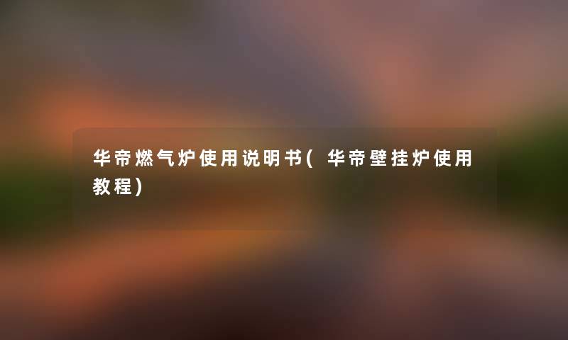 华帝燃气炉使用说明书(华帝壁挂炉使用教程)