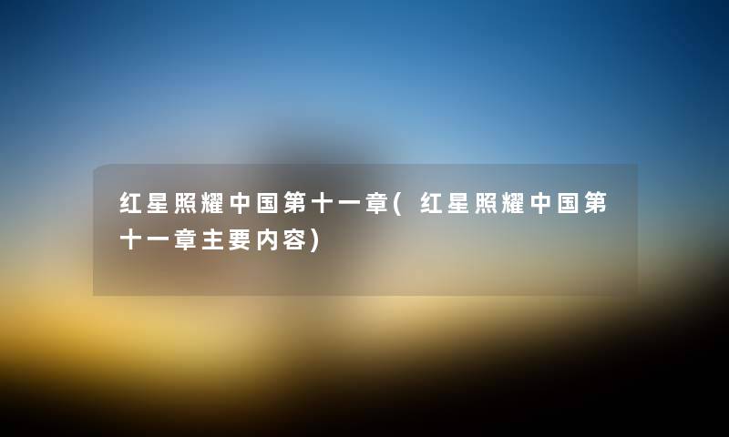 红星照耀中国第十一章(红星照耀中国第十一章主要内容) 红星照耀中国第十一章(红星照耀中国第十一章主要内容)