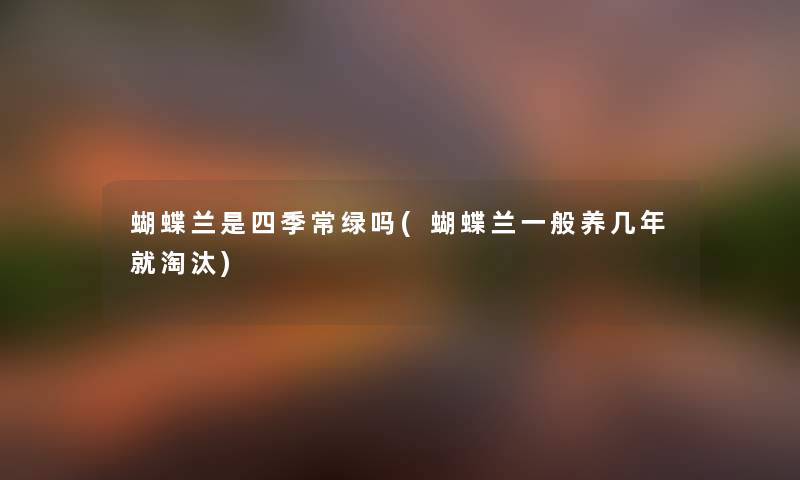 蝴蝶兰是四季常绿吗(蝴蝶兰一般养几年就淘汰) 蝴蝶兰是四季常绿吗(蝴蝶兰一般养几年就淘汰)