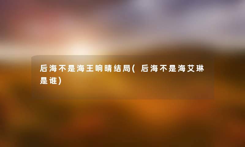 后海不是海王响晴结局(后海不是海艾琳是谁) 后海不是海王响晴结局(后海不是海艾琳是谁)
